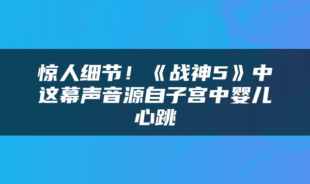 惊人细节！《战神5》中这幕声音源自子宫中婴儿心跳