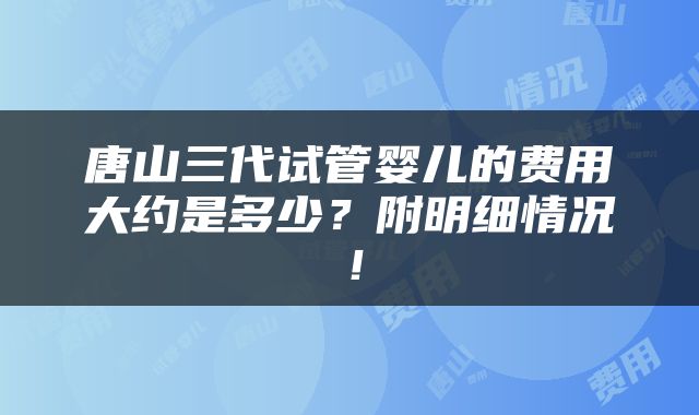 唐山三代试管婴儿的费用大约是多少？附明细情况！