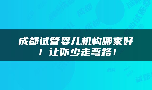 成都试管婴儿机构哪家好！让你少走弯路！