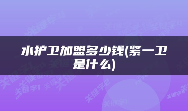 水护卫加盟多少钱(紧一卫是什么)