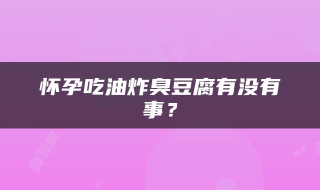 怀孕吃油炸臭豆腐有没有事？
