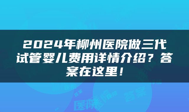 2024年柳州医院做三代试管婴儿费用详情介绍？答案在这里！