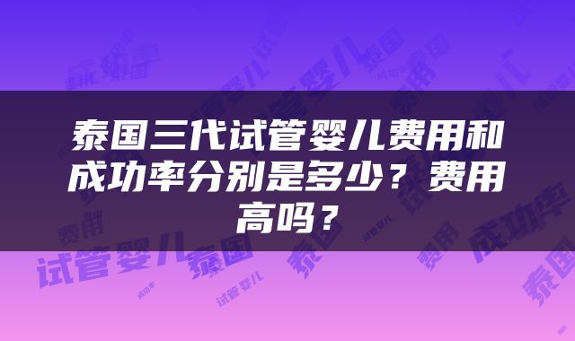 泰国三代试管婴儿费用和成功率分别是多少？费用高吗？