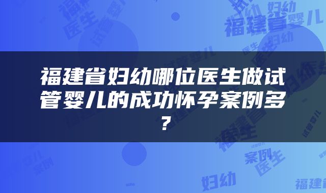 福建省妇幼哪位医生做试管婴儿的成功怀孕案例多？