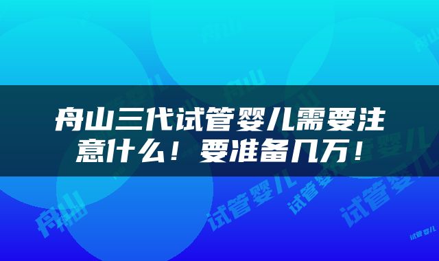 舟山三代试管婴儿需要注意什么！要准备几万！