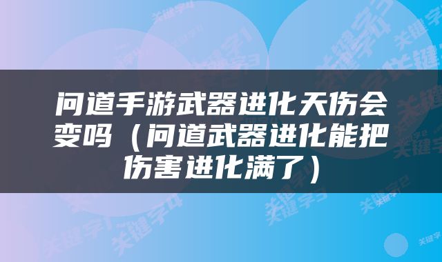 问道手游武器进化天伤会变吗（问道武器进化能把伤害进化满了）