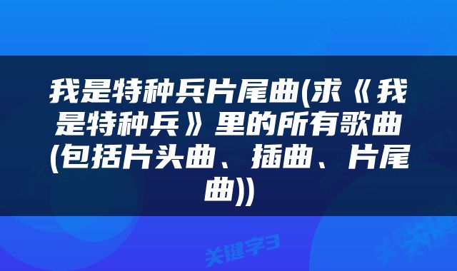 我是特种兵片尾曲(求《我是特种兵》里的所有歌曲(包括片头曲、插曲、片尾曲))