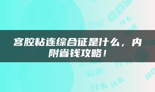 宫腔粘连综合征是什么，内附省钱攻略！