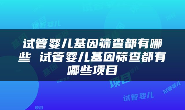 试管婴儿基因筛查都有哪些 试管婴儿基因筛查都有哪些项目