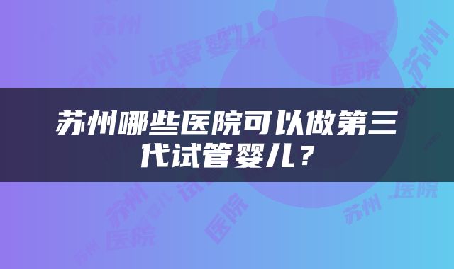苏州哪些医院可以做第三代试管婴儿？