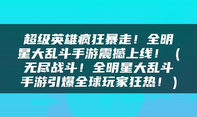 超级英雄疯狂暴走！全明星大乱斗手游震撼上线！（无尽战斗！全明星大乱斗手游引爆全球玩家狂热！）