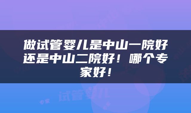做试管婴儿是中山一院好还是中山二院好！哪个专家好！