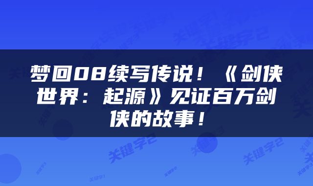梦回08续写传说！《剑侠世界：起源》见证百万剑侠的故事！