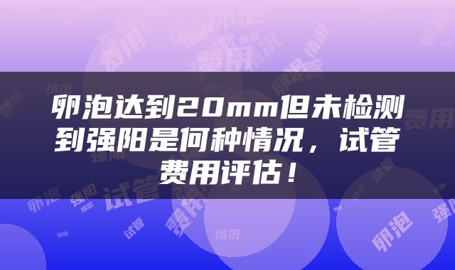卵泡达到20mm但未检测到强阳是何种情况，试管费用评估！