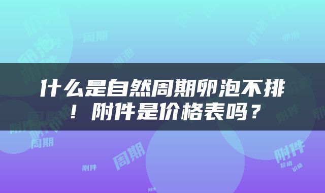 什么是自然周期卵泡不排！附件是价格表吗？