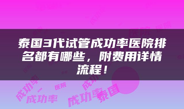 泰国3代试管成功率医院排名都有哪些，附费用详情流程！