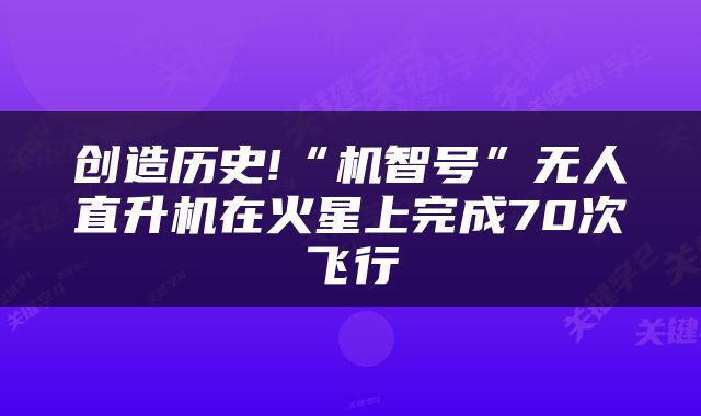 创造历史!“机智号”无人直升机在火星上完成70次飞行