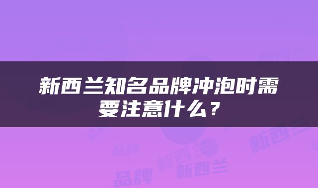 新西兰知名品牌冲泡时需要注意什么？