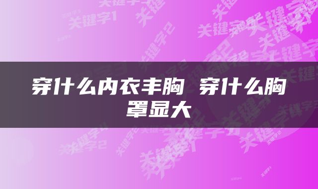 穿什么内衣丰胸 穿什么胸罩显大