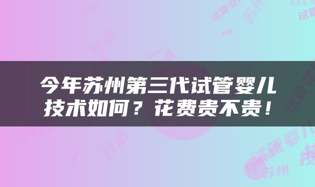 今年苏州第三代试管婴儿技术如何？花费贵不贵！