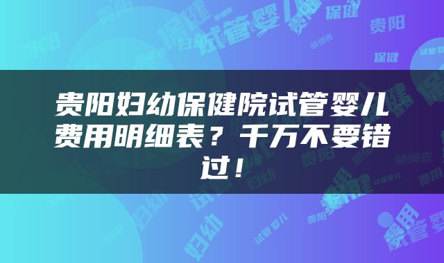 贵阳妇幼保健院试管婴儿费用明细表？千万不要错过！