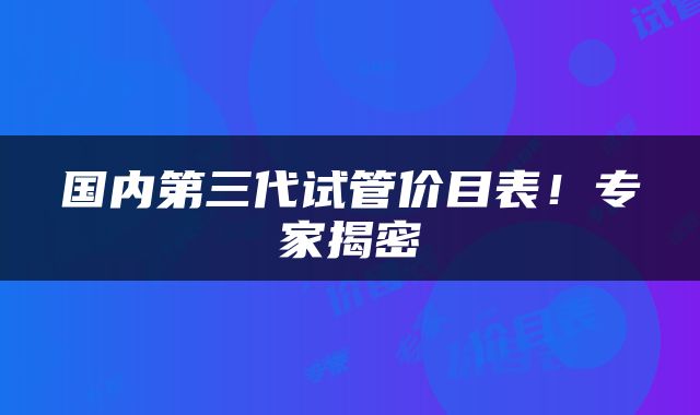 国内第三代试管价目表！专家揭密