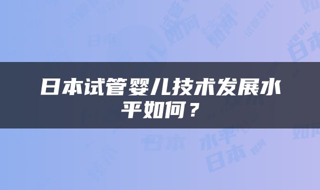 日本试管婴儿技术发展水平如何？