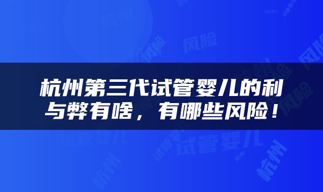 杭州第三代试管婴儿的利与弊有啥，有哪些风险！