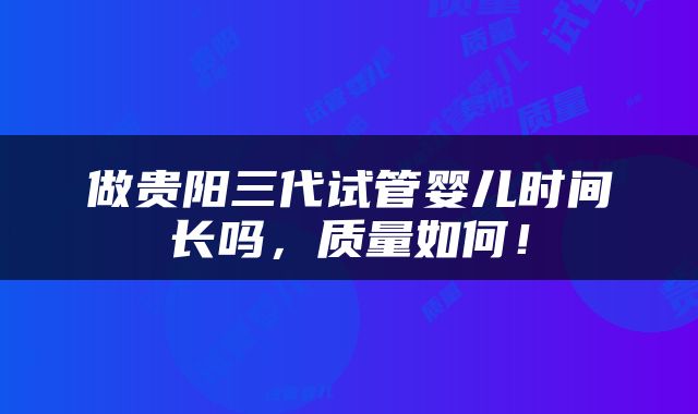 做贵阳三代试管婴儿时间长吗，质量如何！