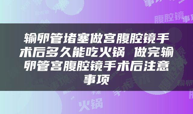输卵管堵塞做宫腹腔镜手术后多久能吃火锅 做完输卵管宫腹腔镜手术后注意事项