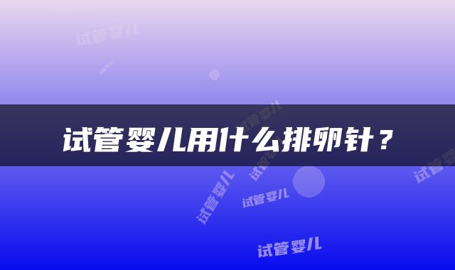 试管婴儿用什么排卵针？