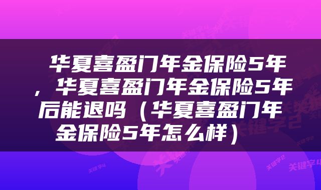  华夏喜盈门年金保险5年，华夏喜盈门年金保险5年后能退吗（华夏喜盈门年金保险5年怎么样） 