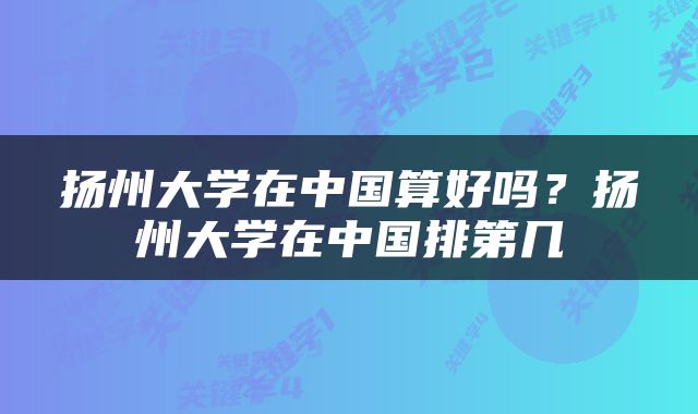 扬州大学在中国算好吗？扬州大学在中国排第几