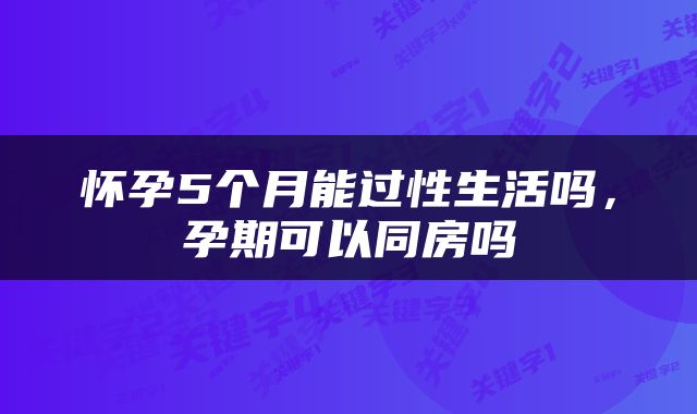 怀孕5个月能过性生活吗，孕期可以同房吗