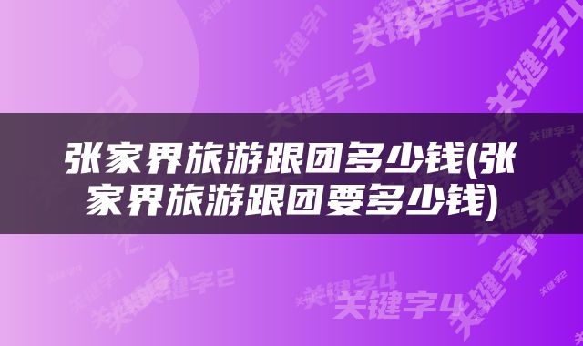 张家界旅游跟团多少钱(张家界旅游跟团要多少钱)