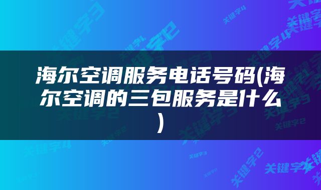 海尔空调服务电话号码(海尔空调的三包服务是什么)
