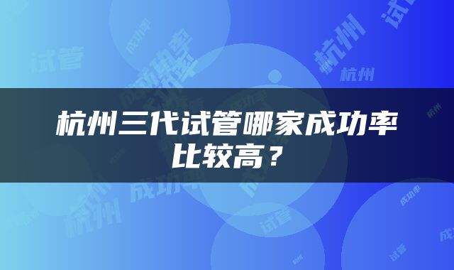 杭州三代试管哪家成功率比较高？