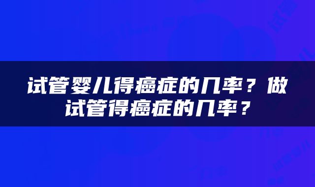 试管婴儿得癌症的几率？做试管得癌症的几率？