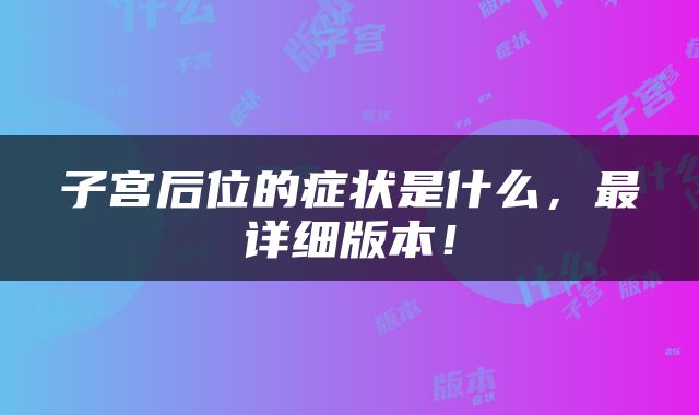 子宫后位的症状是什么，最详细版本！