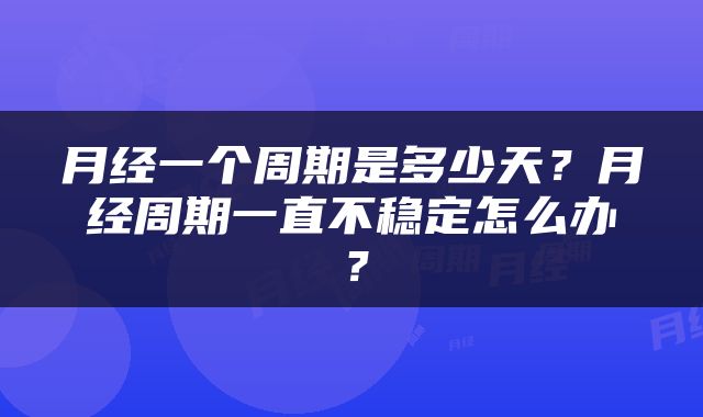 月经一个周期是多少天？月经周期一直不稳定怎么办？