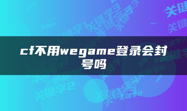 cf不用wegame登录会封号吗