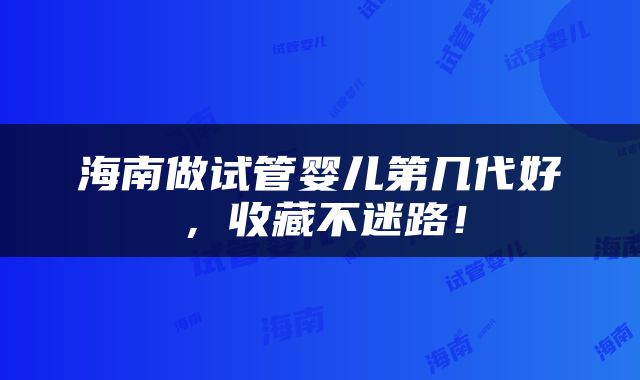 海南做试管婴儿第几代好，收藏不迷路！