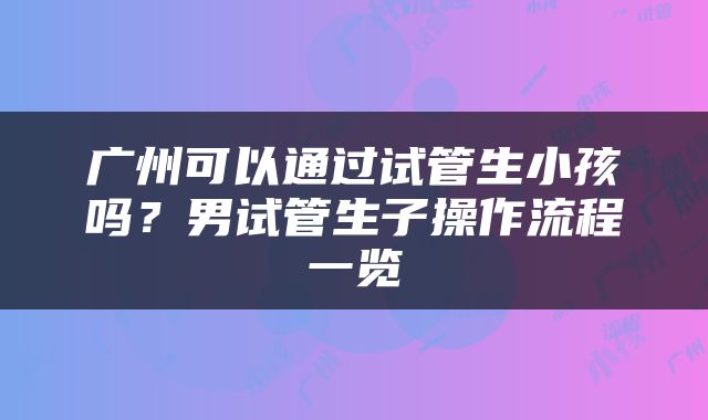 广州可以通过试管生小孩吗？男试管生子操作流程一览