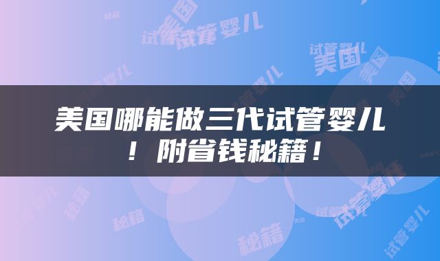 美国哪能做三代试管婴儿！附省钱秘籍！