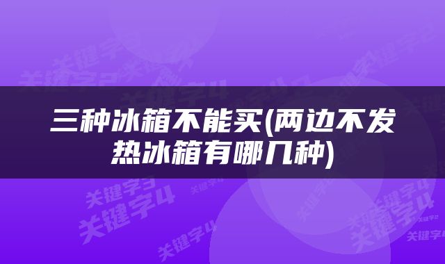 三种冰箱不能买(两边不发热冰箱有哪几种)