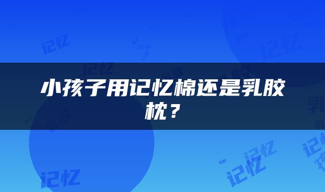 小孩子用记忆棉还是乳胶枕？