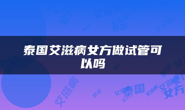 泰国艾滋病女方做试管可以吗