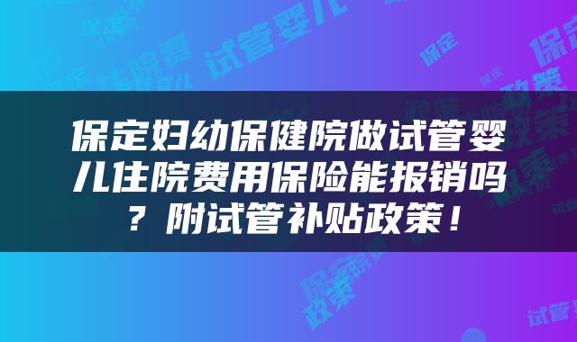 保定妇幼保健院做试管婴儿住院费用保险能报销吗？附试管补贴政策！