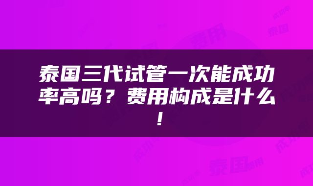 泰国三代试管一次能成功率高吗？费用构成是什么！