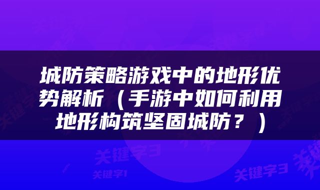 城防策略游戏中的地形优势解析（手游中如何利用地形构筑坚固城防？）